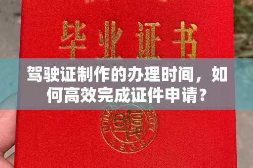 赵县驾驶证制作的办理时间，如何高效完成证件申请？