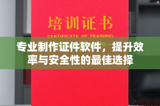吴兴专业制作证件软件，提升效率与安全性的最佳选择